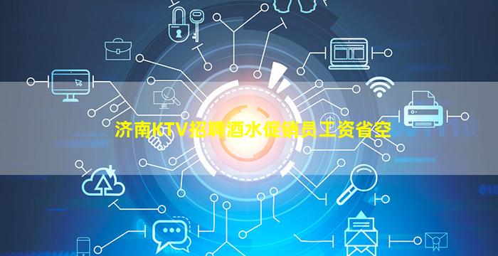 济南KTV招聘酒水促销员工资省空
